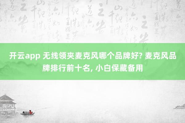 开云app 无线领夹麦克风哪个品牌好? 麦克风品牌排行前十名， 小白保藏备用