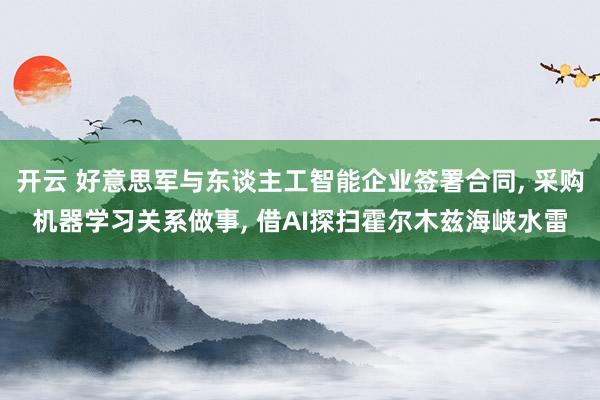 开云 好意思军与东谈主工智能企业签署合同， 采购机器学习关系做事， 借AI探扫霍尔木兹海峡水雷