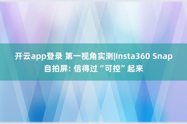 开云app登录 第一视角实测|Insta360 Snap自拍屏: 信得过“可控”起来