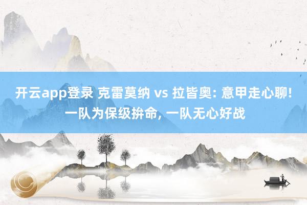 开云app登录 克雷莫纳 vs 拉皆奥: 意甲走心聊! 一队为保级拚命， 一队无心好战