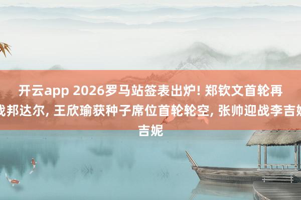 开云app 2026罗马站签表出炉! 郑钦文首轮再战邦达尔， 王欣瑜获种子席位首轮轮空， 张帅迎战李吉妮