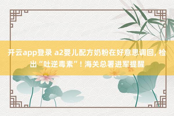 开云app登录 a2婴儿配方奶粉在好意思调回， 检出“吐逆毒素”! 海关总署进军提醒