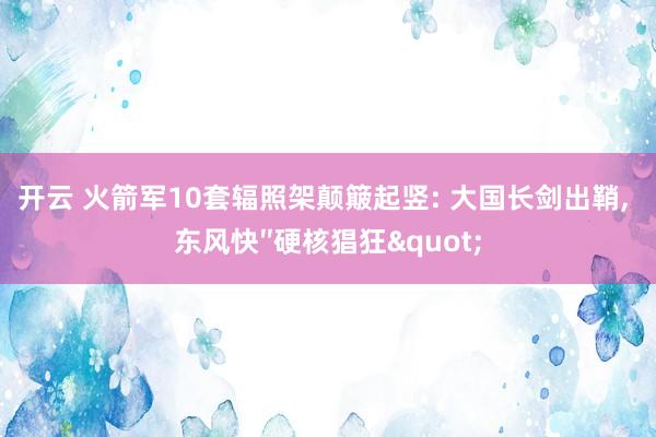 开云 火箭军10套辐照架颠簸起竖: 大国长剑出鞘， 东风快″硬核猖狂"