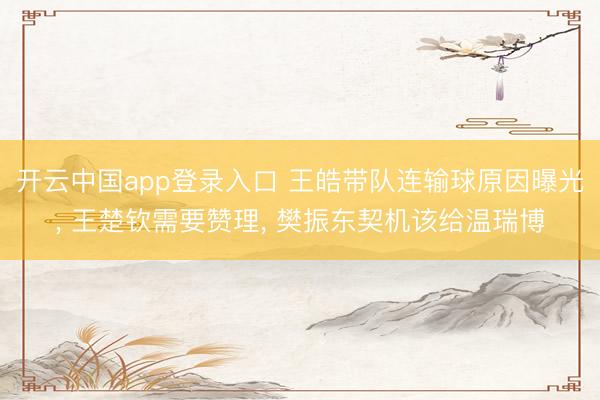 开云中国app登录入口 王皓带队连输球原因曝光, 王楚钦需要赞理, 樊振东契机该给温瑞博