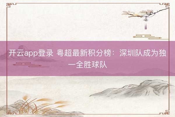 开云app登录 粤超最新积分榜：深圳队成为独一全胜球队