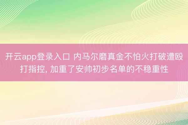 开云app登录入口 内马尔磨真金不怕火打破遭殴打指控， 加重了安帅初步名单的不稳重性