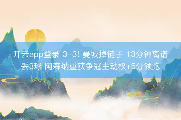 开云app登录 3-3! 曼城掉链子 13分钟离谱丢3球 阿森纳重获争冠主动权+5分领跑