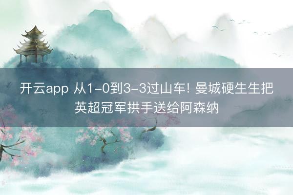 开云app 从1-0到3-3过山车! 曼城硬生生把英超冠军拱手送给阿森纳