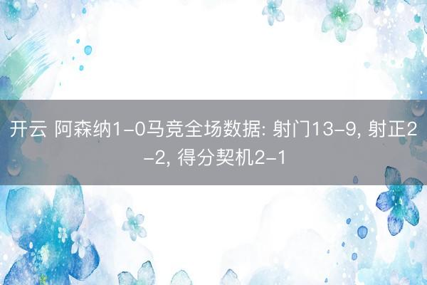 开云 阿森纳1-0马竞全场数据: 射门13-9， 射正2-2， 得分契机2-1