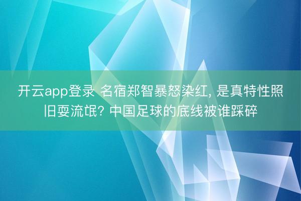 开云app登录 名宿郑智暴怒染红， 是真特性照旧耍流氓? 中国足球的底线被谁踩碎