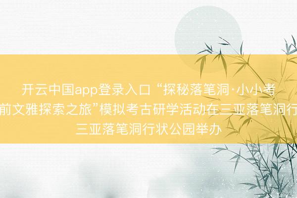开云中国app登录入口 “探秘落笔洞·小小考古家——史前文雅探索之旅”模拟考古研学活动在三亚落笔洞行状公园举办