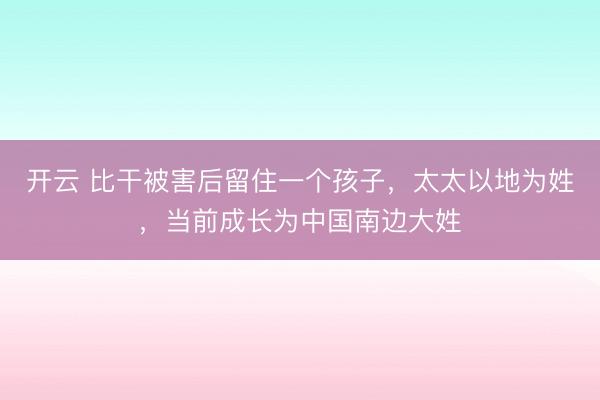 开云 比干被害后留住一个孩子，太太以地为姓，当前成长为中国南边大姓