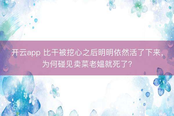 开云app 比干被挖心之后明明依然活了下来，为何碰见卖菜老媪就死了？