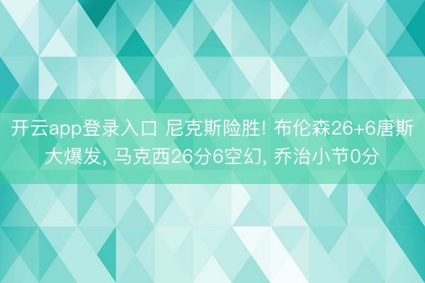 开云app登录入口 尼克斯险胜! 布伦森26+6唐斯大爆发， 马克西26分6空幻， 乔治小节0分