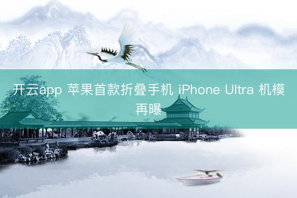开云app 苹果首款折叠手机 iPhone Ultra 机模再曝