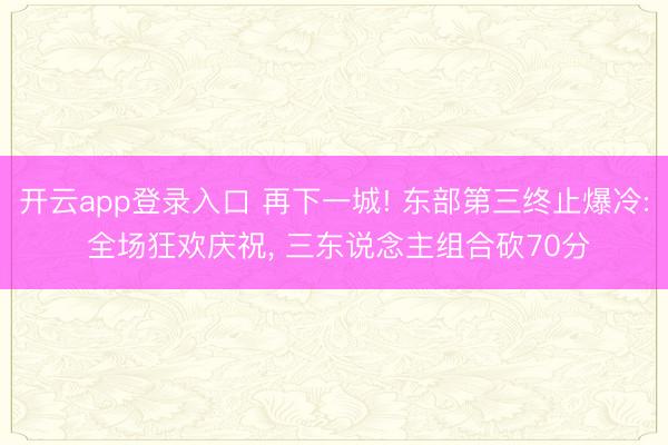 开云app登录入口 再下一城! 东部第三终止爆冷: 全场狂欢庆祝， 三东说念主组合砍70分