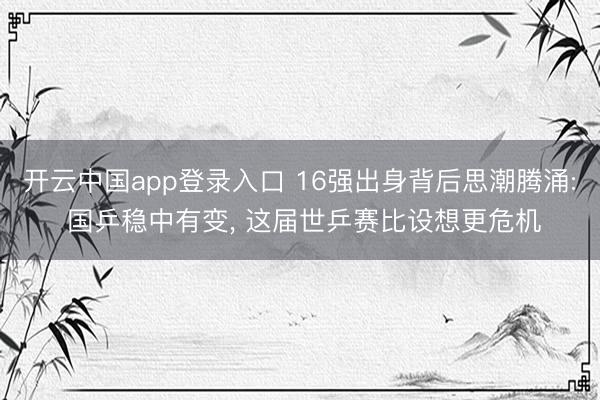 开云中国app登录入口 16强出身背后思潮腾涌: 国乒稳中有变， 这届世乒赛比设想更危机
