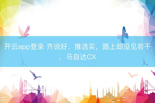 开云app登录 齐说好、推选买，路上却没见若干，马自达CX