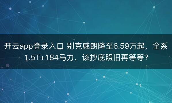 开云app登录入口 别克威朗降至6.59万起，全系1.5T+184马力，该抄底照旧再等等?