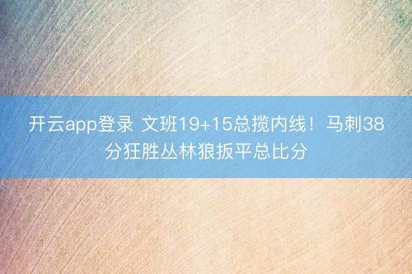 开云app登录 文班19+15总揽内线！马刺38分狂胜丛林狼扳平总比分