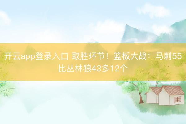 开云app登录入口 取胜环节！篮板大战：马刺55比丛林狼43多12个