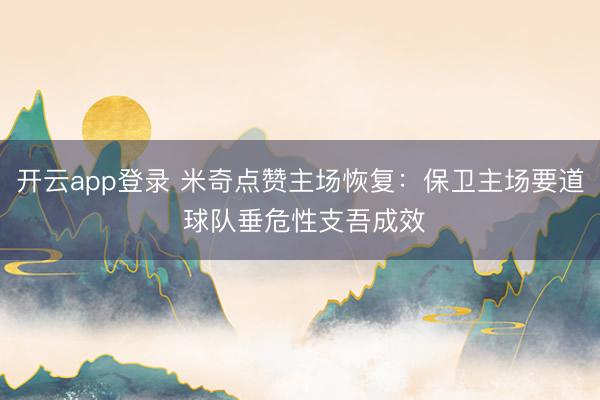 开云app登录 米奇点赞主场恢复：保卫主场要道 球队垂危性支吾成效
