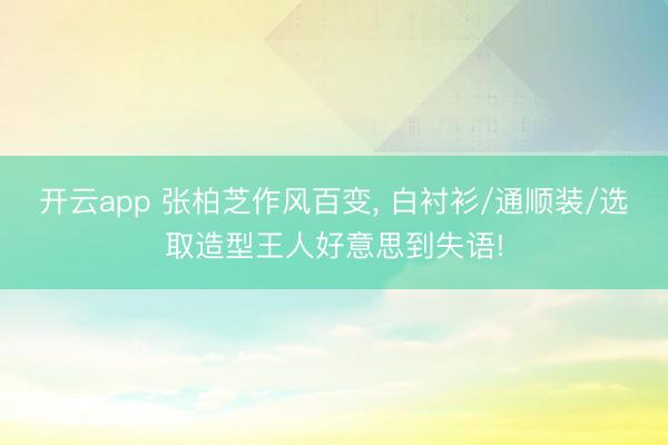 开云app 张柏芝作风百变, 白衬衫/通顺装/选取造型王人好意思到失语!
