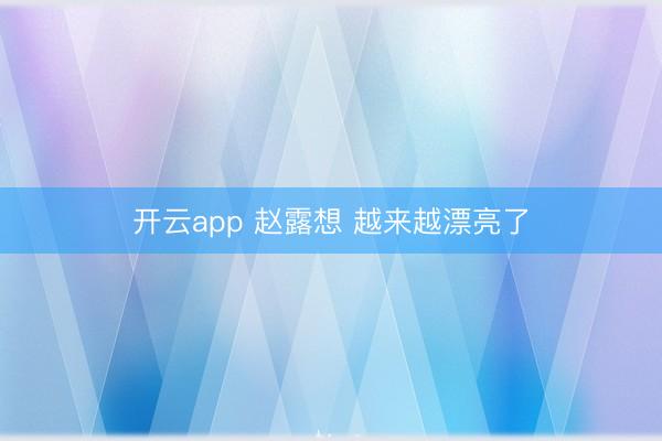 开云app 赵露想 越来越漂亮了