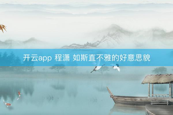 开云app 程潇 如斯直不雅的好意思貌