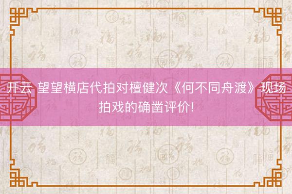 开云 望望横店代拍对檀健次《何不同舟渡》现场拍戏的确凿评价!