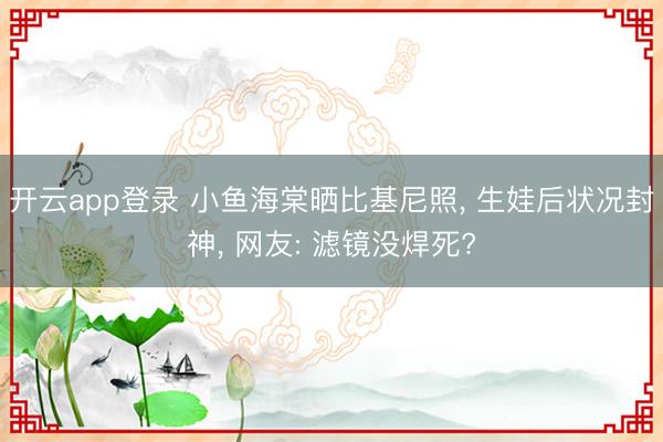 开云app登录 小鱼海棠晒比基尼照, 生娃后状况封神, 网友: 滤镜没焊死?