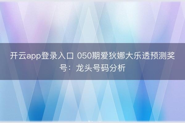 开云app登录入口 050期爱狄娜大乐透预测奖号：龙头号码分析