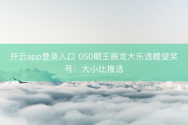 开云app登录入口 050期王振龙大乐透瞻望奖号：大小比推选
