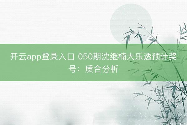 开云app登录入口 050期沈继楠大乐透预计奖号：质合分析