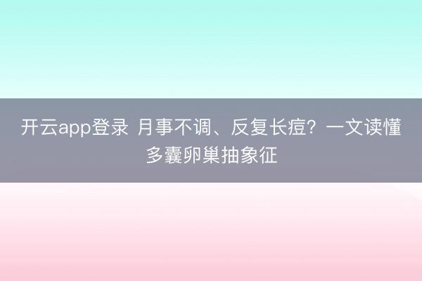 开云app登录 月事不调、反复长痘？一文读懂多囊卵巢抽象征