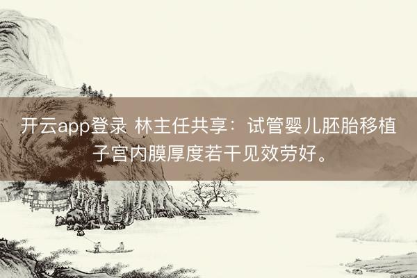 开云app登录 林主任共享：试管婴儿胚胎移植子宫内膜厚度若干见效劳好。