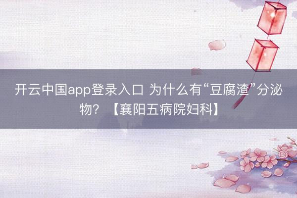 开云中国app登录入口 为什么有“豆腐渣”分泌物？【襄阳五病院妇科】