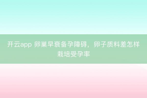 开云app 卵巢早衰备孕障碍，卵子质料差怎样栽培受孕率
